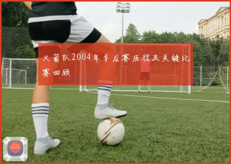 火箭队2004年季后赛历程及关键比赛回顾