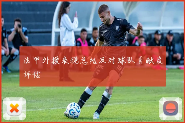 法甲外援表现总结及对球队贡献度评估