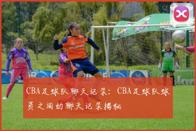 CBA足球队聊天记录：CBA足球队球员之间的聊天记录揭秘