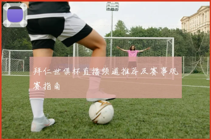 拜仁世俱杯直播频道推荐及赛事观赛指南