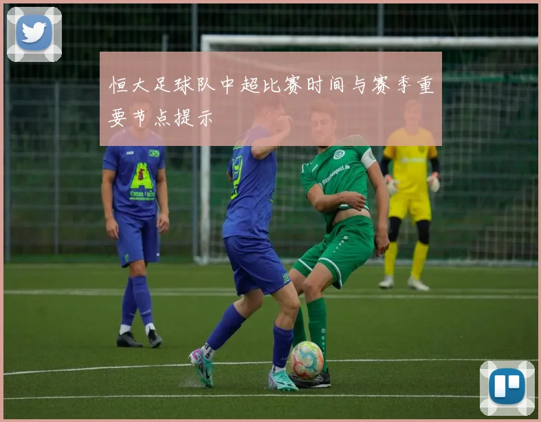 恒大足球队中超比赛时间与赛季重要节点提示