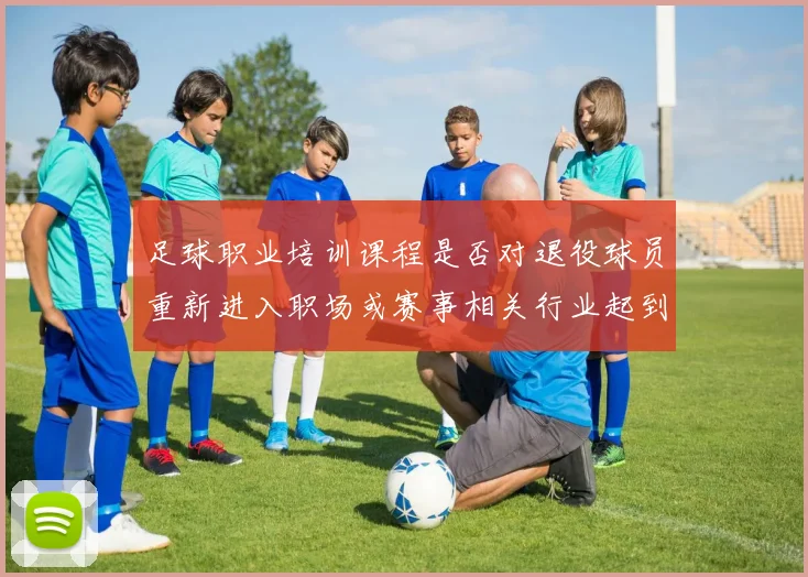足球职业培训课程是否对退役球员重新进入职场或赛事相关行业起到铺路作用
