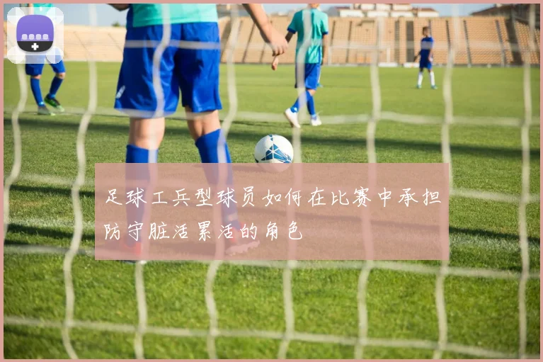 足球工兵型球员如何在比赛中承担防守脏活累活的角色
