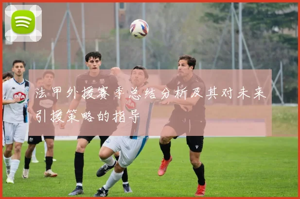 法甲外援赛季总结分析及其对未来引援策略的指导