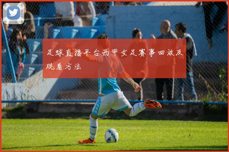 足球直播平台西甲女足赛事回放及观看方法