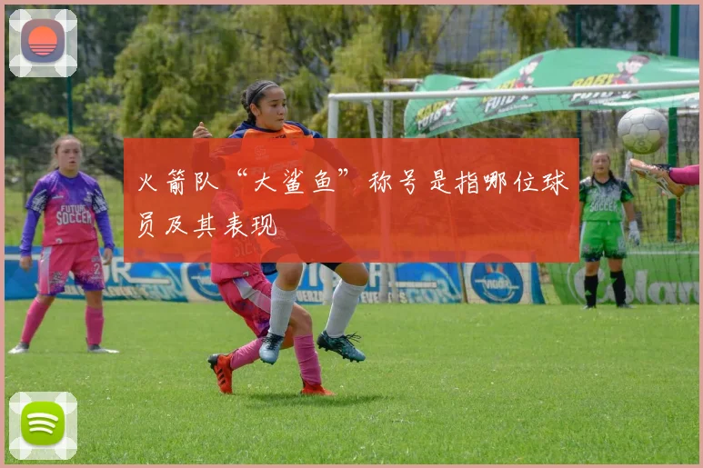 火箭队“大鲨鱼”称号是指哪位球员及其表现