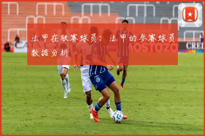 法甲在联赛球员：法甲的参赛球员数据分析