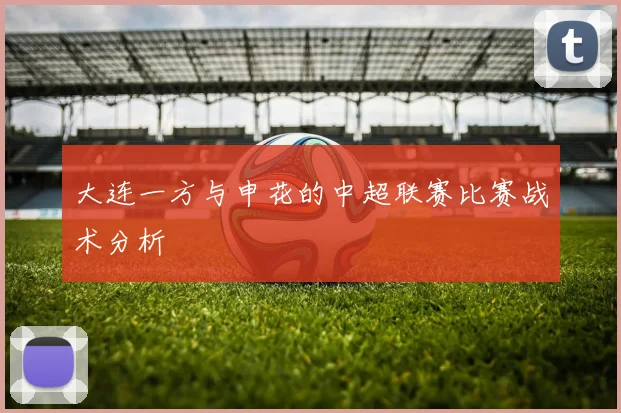 大连一方与申花的中超联赛比赛战术分析