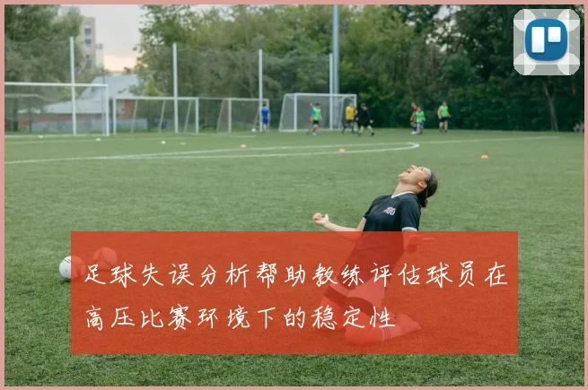 足球失误分析帮助教练评估球员在高压比赛环境下的稳定性