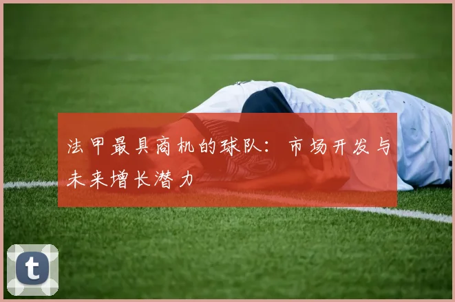 法甲最具商机的球队：市场开发与未来增长潜力