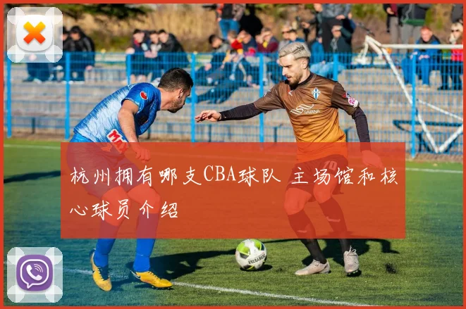 杭州拥有哪支CBA球队 主场馆和核心球员介绍