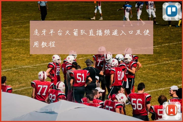 虎牙平台火箭队直播频道入口及使用教程
